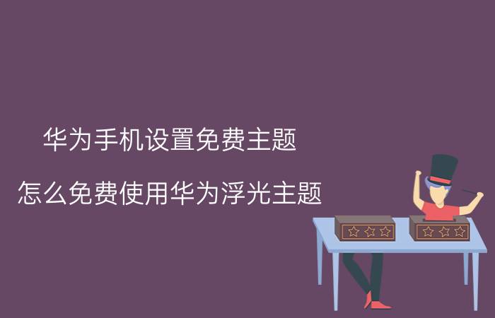 华为手机设置免费主题 怎么免费使用华为浮光主题？